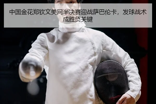 中国金花郑钦文美网半决赛迎战萨巴伦卡，发球战术成胜负关键